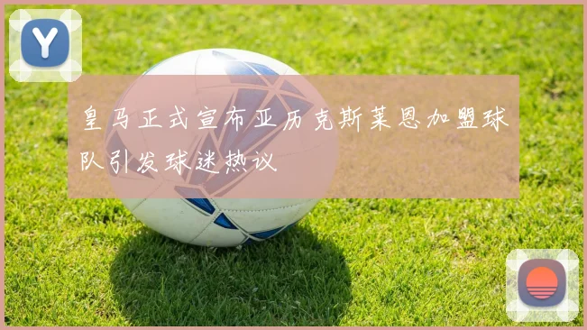 皇马正式宣布亚历克斯莱恩加盟球队引发球迷热议