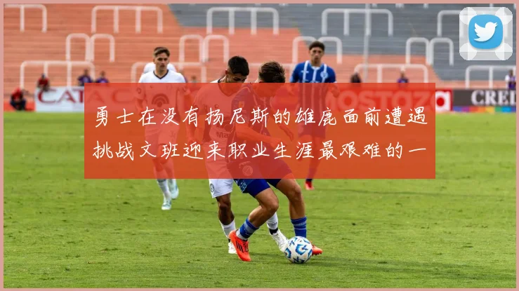 勇士在没有扬尼斯的雄鹿面前遭遇挑战文班迎来职业生涯最艰难的一战