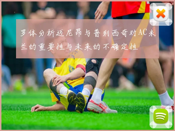 罗体分析迈尼昂与普利西奇对AC米兰的重要性与未来的不确定性