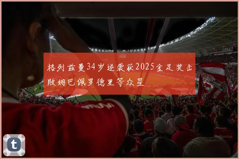 格列兹曼34岁逆袭获2025金足奖击败姆巴佩罗德里等众星