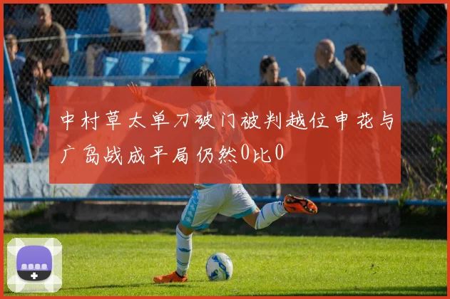 中村草太单刀破门被判越位申花与广岛战成平局仍然0比0