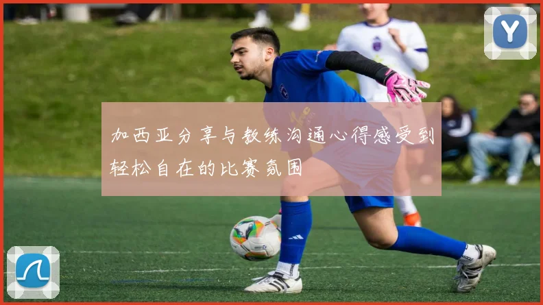 加西亚分享与教练沟通心得感受到轻松自在的比赛氛围