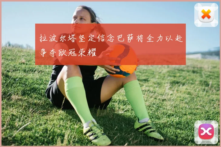 拉波尔塔坚定信念巴萨将全力以赴争夺欧冠荣耀
