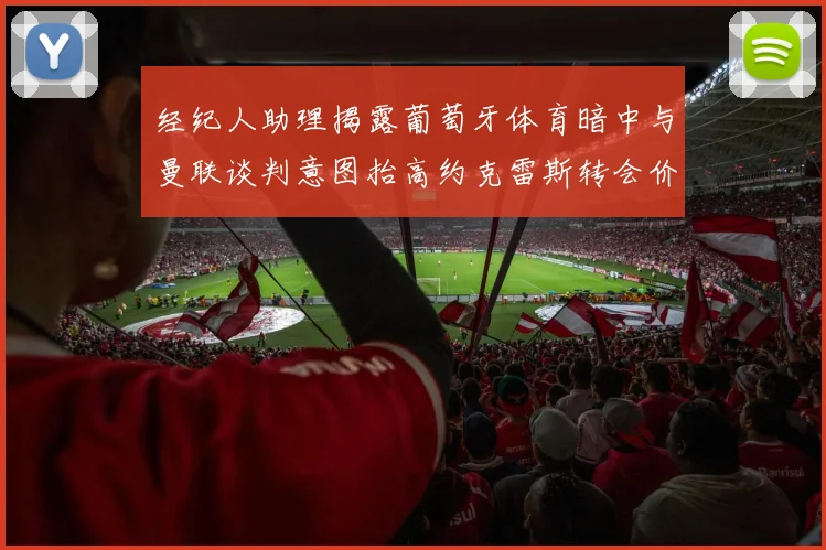 经纪人助理揭露葡萄牙体育暗中与曼联谈判意图抬高约克雷斯转会价格