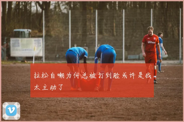 拉松自嘲为何总被打到脸或许是我太主动了