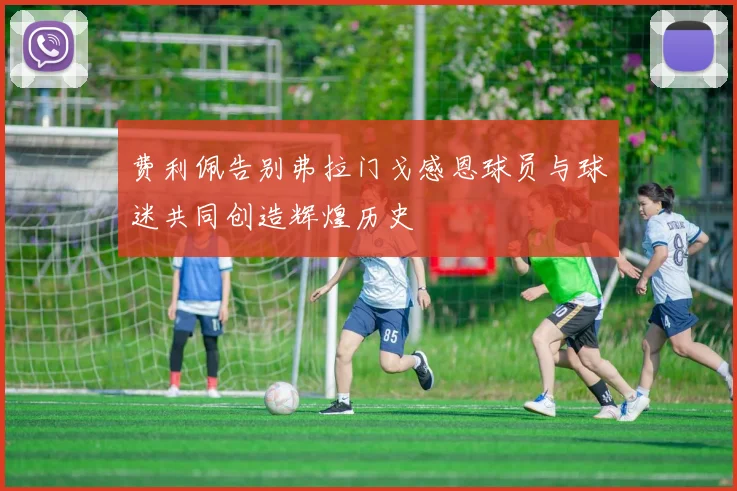 费利佩告别弗拉门戈感恩球员与球迷共同创造辉煌历史