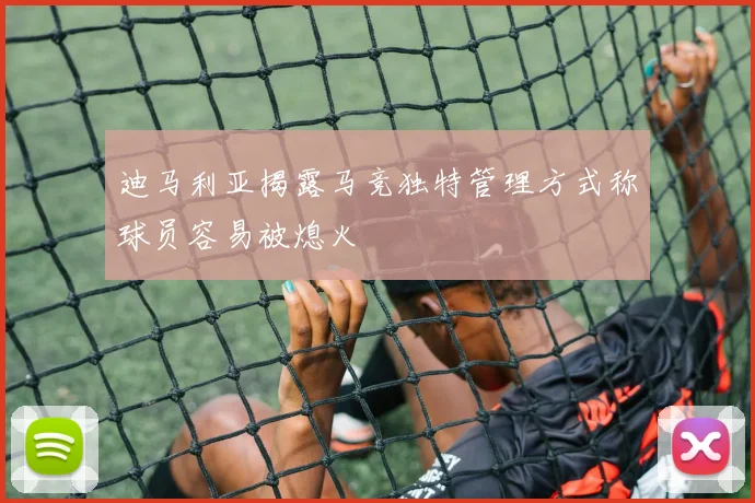 迪马利亚揭露马竞独特管理方式称球员容易被熄火