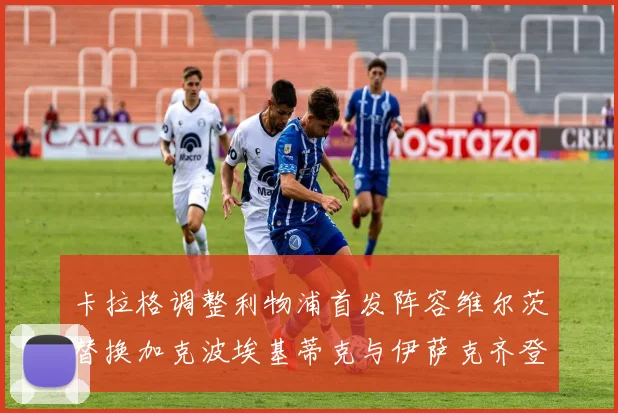 卡拉格调整利物浦首发阵容维尔茨替换加克波埃基蒂克与伊萨克齐登场