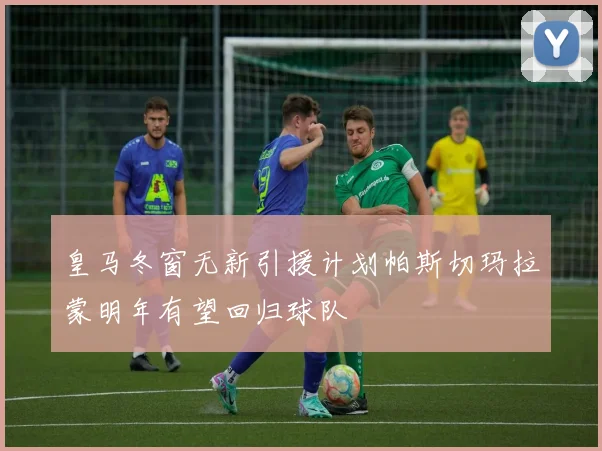 皇马冬窗无新引援计划帕斯切玛拉蒙明年有望回归球队