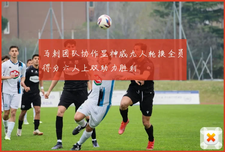 马刺团队协作显神威九人轮换全员得分六人上双助力胜利