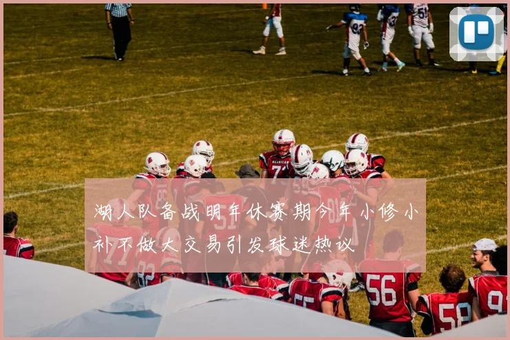 湖人队备战明年休赛期今年小修小补不做大交易引发球迷热议