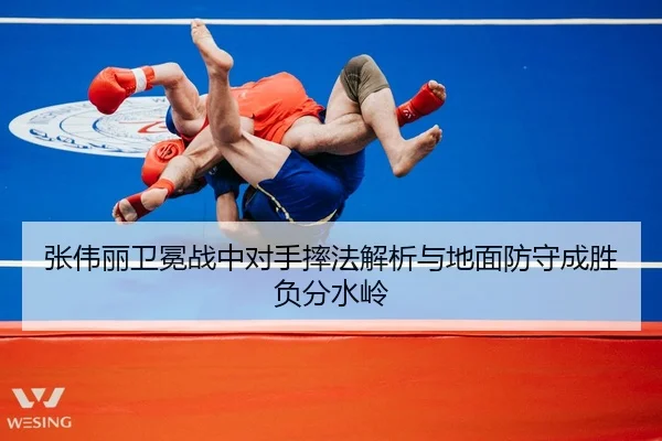 张伟丽卫冕战中对手摔法解析与地面防守成胜负分水岭